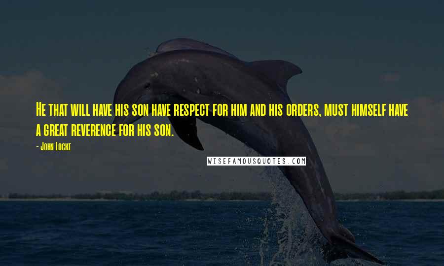 John Locke Quotes: He that will have his son have respect for him and his orders, must himself have a great reverence for his son.