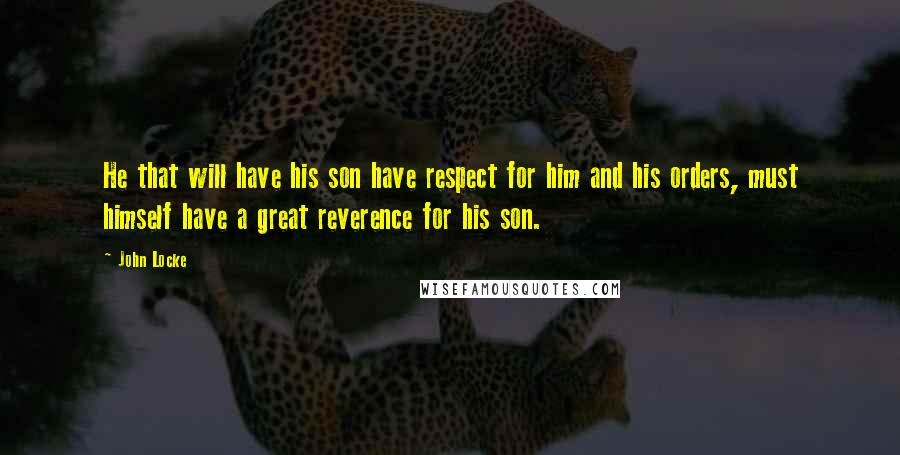 John Locke Quotes: He that will have his son have respect for him and his orders, must himself have a great reverence for his son.