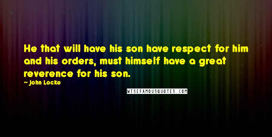 John Locke Quotes: He that will have his son have respect for him and his orders, must himself have a great reverence for his son.