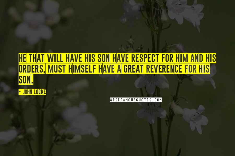 John Locke Quotes: He that will have his son have respect for him and his orders, must himself have a great reverence for his son.