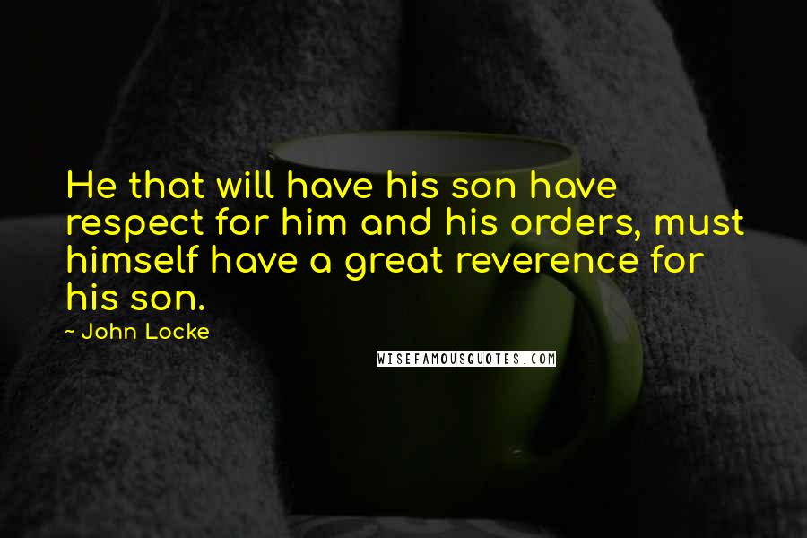 John Locke Quotes: He that will have his son have respect for him and his orders, must himself have a great reverence for his son.