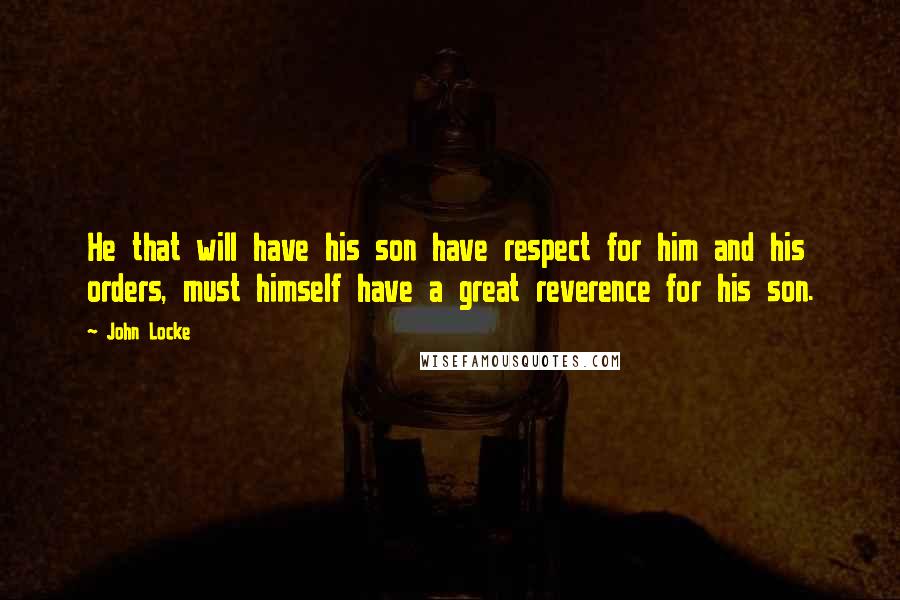 John Locke Quotes: He that will have his son have respect for him and his orders, must himself have a great reverence for his son.