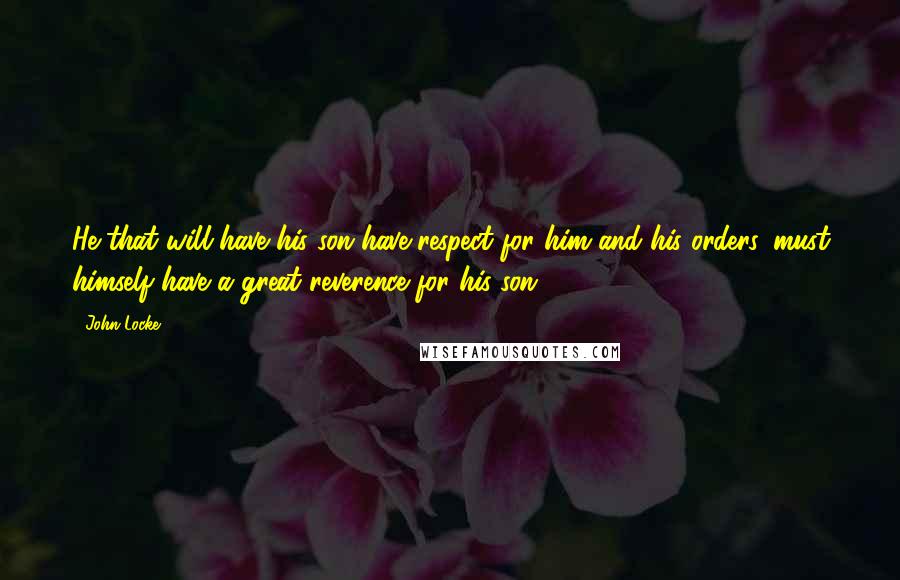 John Locke Quotes: He that will have his son have respect for him and his orders, must himself have a great reverence for his son.