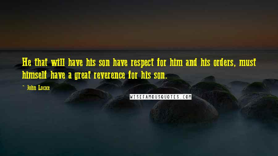 John Locke Quotes: He that will have his son have respect for him and his orders, must himself have a great reverence for his son.