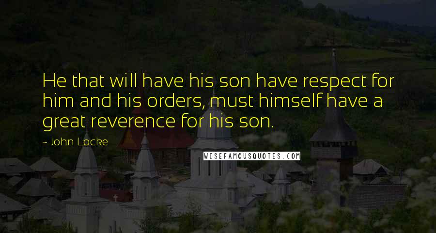 John Locke Quotes: He that will have his son have respect for him and his orders, must himself have a great reverence for his son.