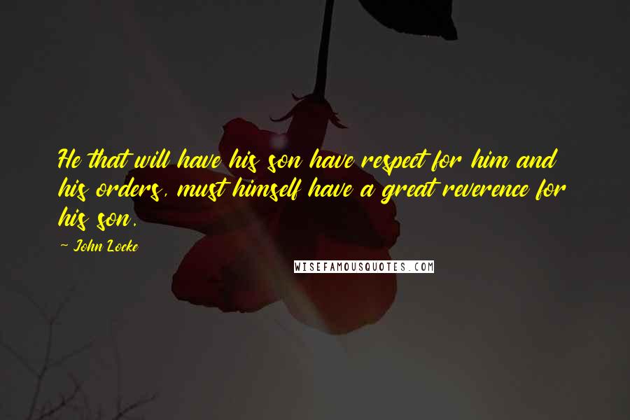 John Locke Quotes: He that will have his son have respect for him and his orders, must himself have a great reverence for his son.
