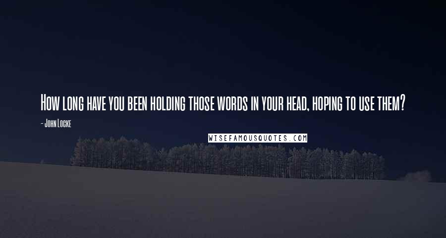 John Locke Quotes: How long have you been holding those words in your head, hoping to use them?