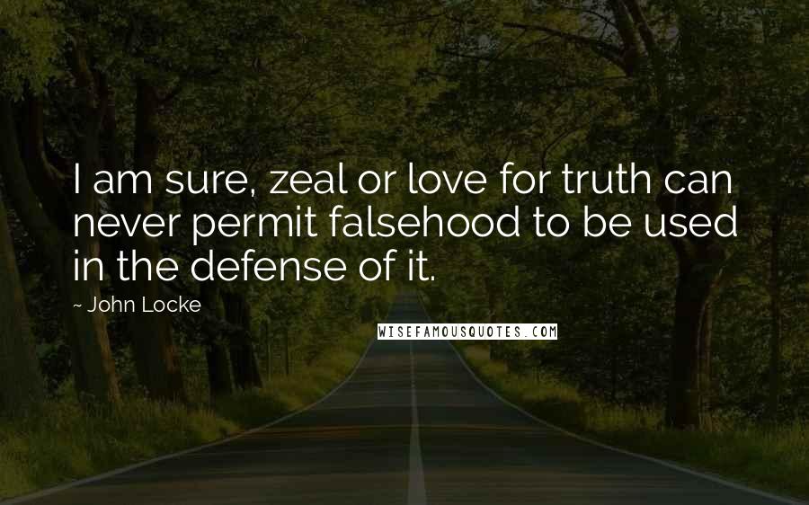 John Locke Quotes: I am sure, zeal or love for truth can never permit falsehood to be used in the defense of it.