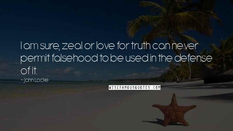 John Locke Quotes: I am sure, zeal or love for truth can never permit falsehood to be used in the defense of it.