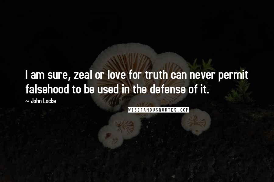 John Locke Quotes: I am sure, zeal or love for truth can never permit falsehood to be used in the defense of it.