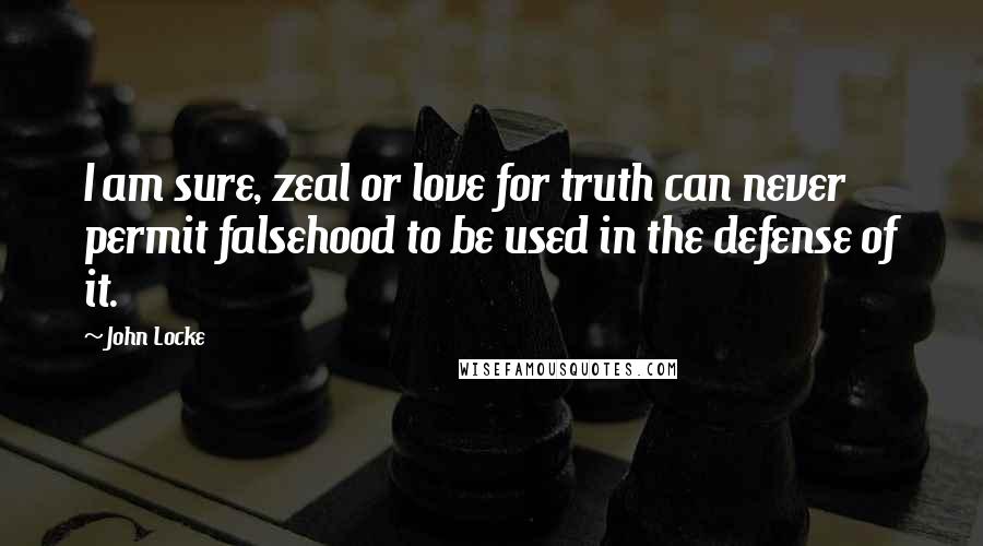 John Locke Quotes: I am sure, zeal or love for truth can never permit falsehood to be used in the defense of it.