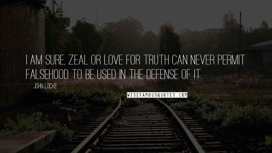 John Locke Quotes: I am sure, zeal or love for truth can never permit falsehood to be used in the defense of it.