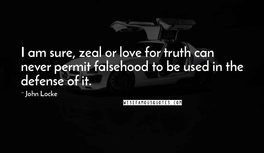 John Locke Quotes: I am sure, zeal or love for truth can never permit falsehood to be used in the defense of it.