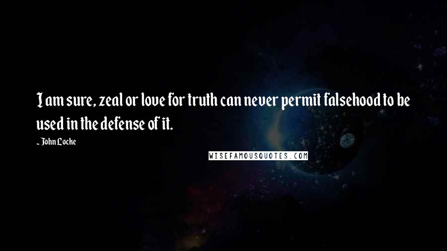 John Locke Quotes: I am sure, zeal or love for truth can never permit falsehood to be used in the defense of it.