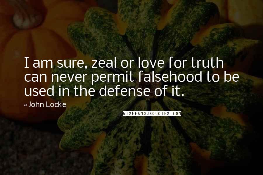 John Locke Quotes: I am sure, zeal or love for truth can never permit falsehood to be used in the defense of it.