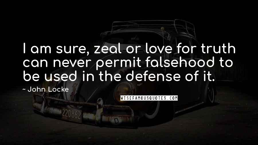 John Locke Quotes: I am sure, zeal or love for truth can never permit falsehood to be used in the defense of it.