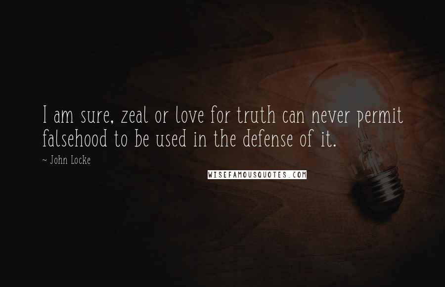 John Locke Quotes: I am sure, zeal or love for truth can never permit falsehood to be used in the defense of it.