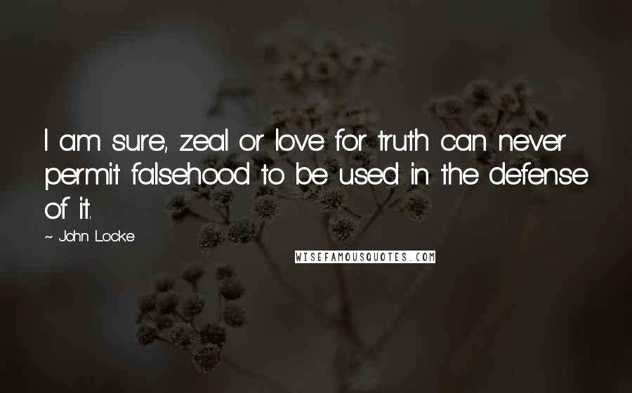 John Locke Quotes: I am sure, zeal or love for truth can never permit falsehood to be used in the defense of it.