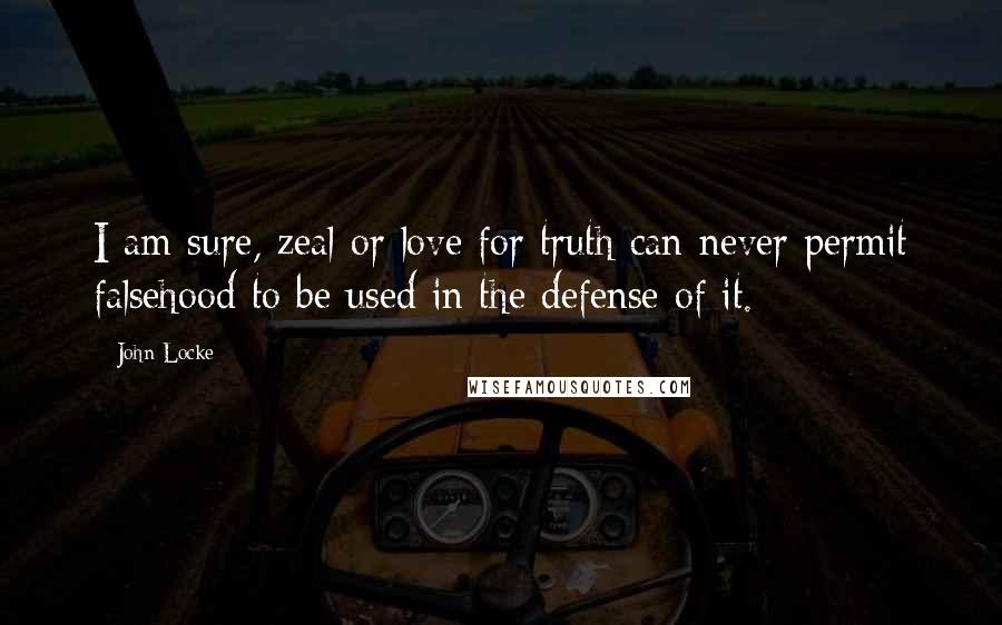 John Locke Quotes: I am sure, zeal or love for truth can never permit falsehood to be used in the defense of it.