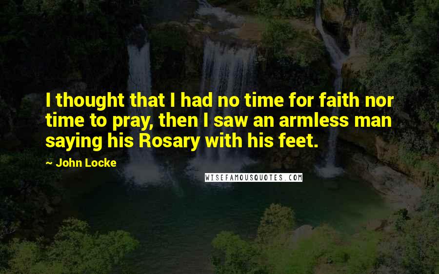 John Locke Quotes: I thought that I had no time for faith nor time to pray, then I saw an armless man saying his Rosary with his feet.