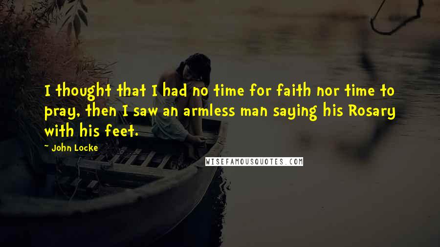 John Locke Quotes: I thought that I had no time for faith nor time to pray, then I saw an armless man saying his Rosary with his feet.