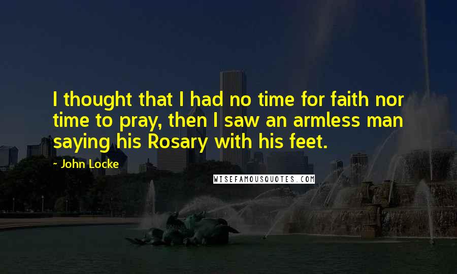 John Locke Quotes: I thought that I had no time for faith nor time to pray, then I saw an armless man saying his Rosary with his feet.