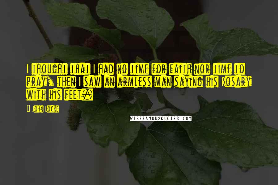 John Locke Quotes: I thought that I had no time for faith nor time to pray, then I saw an armless man saying his Rosary with his feet.