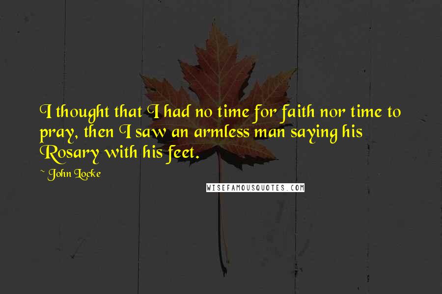 John Locke Quotes: I thought that I had no time for faith nor time to pray, then I saw an armless man saying his Rosary with his feet.