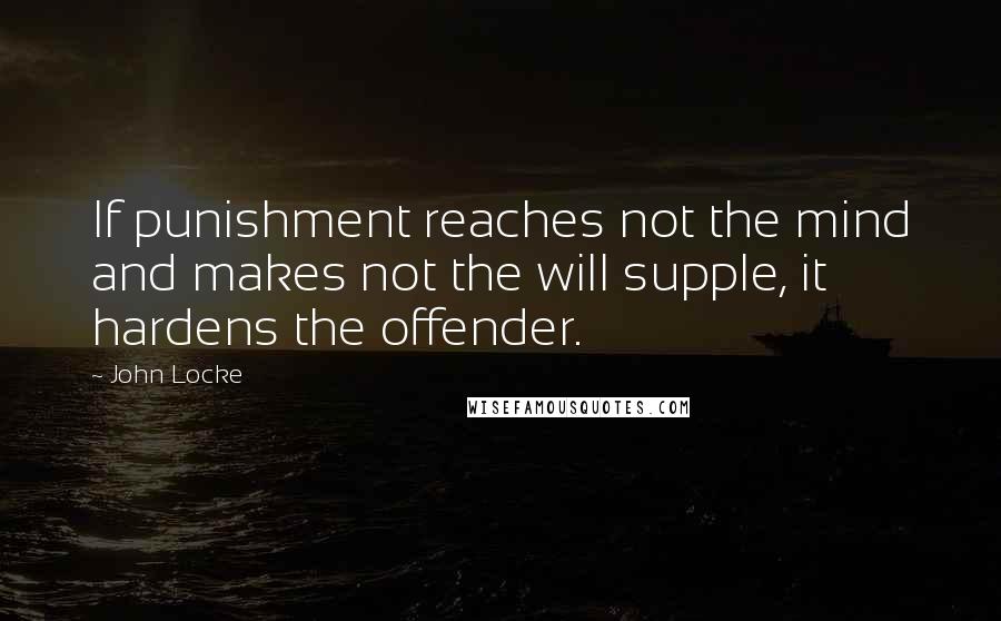 John Locke Quotes: If punishment reaches not the mind and makes not the will supple, it hardens the offender.