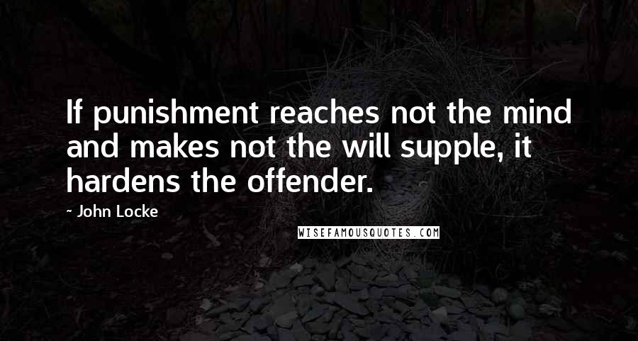 John Locke Quotes: If punishment reaches not the mind and makes not the will supple, it hardens the offender.