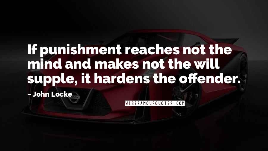 John Locke Quotes: If punishment reaches not the mind and makes not the will supple, it hardens the offender.