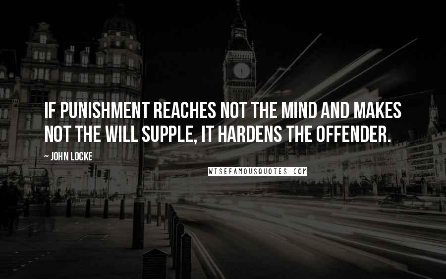 John Locke Quotes: If punishment reaches not the mind and makes not the will supple, it hardens the offender.