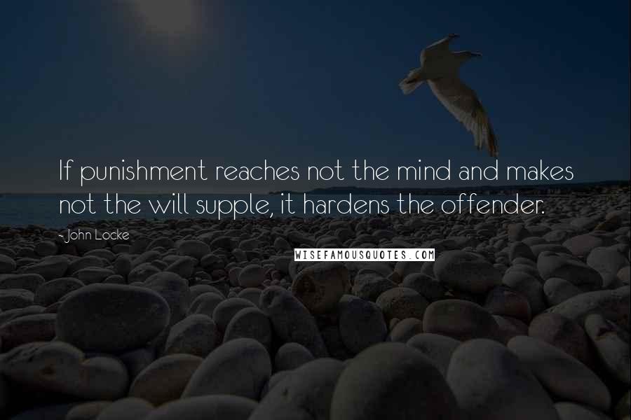 John Locke Quotes: If punishment reaches not the mind and makes not the will supple, it hardens the offender.