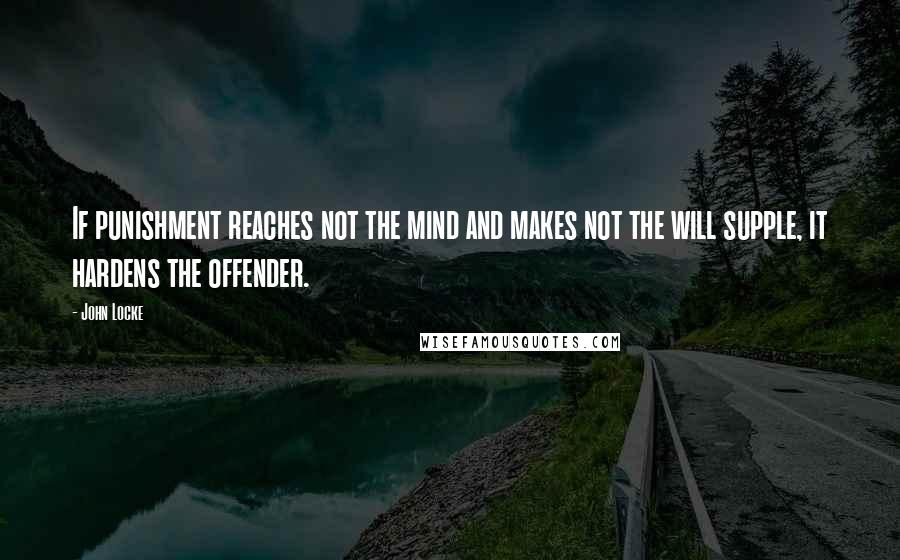 John Locke Quotes: If punishment reaches not the mind and makes not the will supple, it hardens the offender.