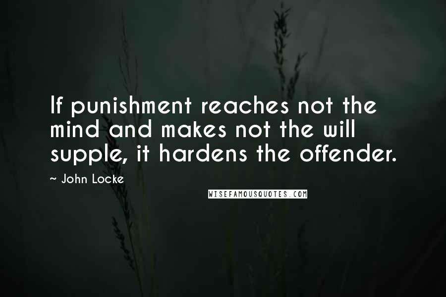 John Locke Quotes: If punishment reaches not the mind and makes not the will supple, it hardens the offender.