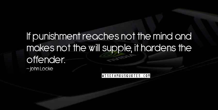 John Locke Quotes: If punishment reaches not the mind and makes not the will supple, it hardens the offender.