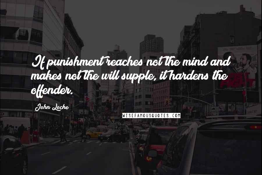John Locke Quotes: If punishment reaches not the mind and makes not the will supple, it hardens the offender.