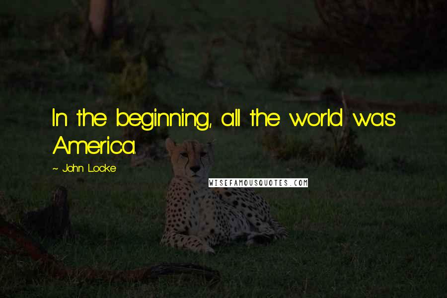 John Locke Quotes: In the beginning, all the world was America.