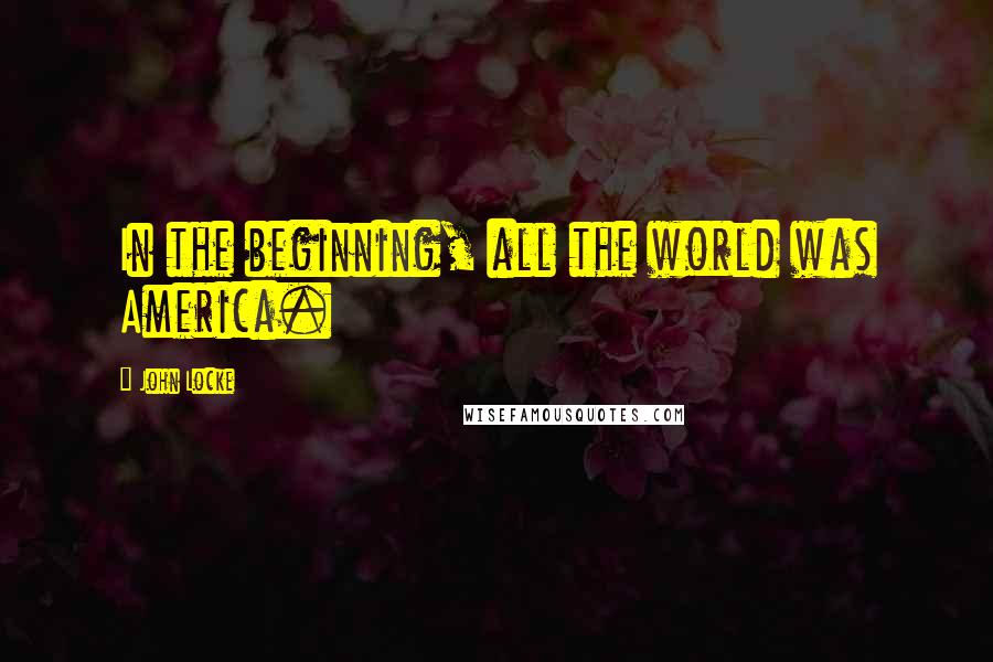 John Locke Quotes: In the beginning, all the world was America.