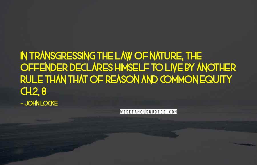 John Locke Quotes: In transgressing the law of nature, the offender declares himself to live by another rule than that of reason and common equity Ch.2, 8