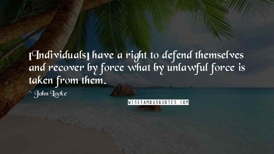 John Locke Quotes: [Individuals] have a right to defend themselves and recover by force what by unlawful force is taken from them.