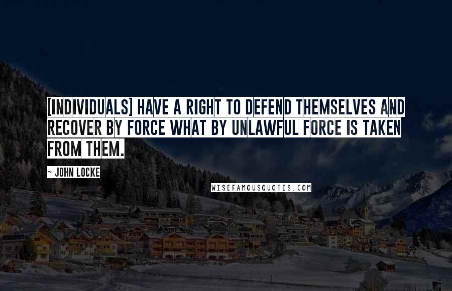 John Locke Quotes: [Individuals] have a right to defend themselves and recover by force what by unlawful force is taken from them.