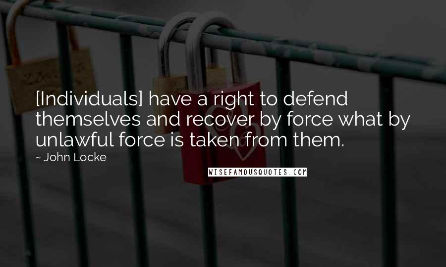 John Locke Quotes: [Individuals] have a right to defend themselves and recover by force what by unlawful force is taken from them.