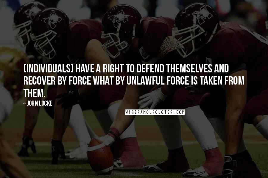 John Locke Quotes: [Individuals] have a right to defend themselves and recover by force what by unlawful force is taken from them.