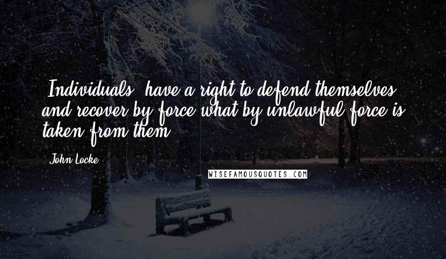 John Locke Quotes: [Individuals] have a right to defend themselves and recover by force what by unlawful force is taken from them.