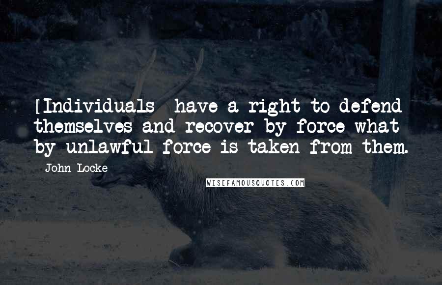 John Locke Quotes: [Individuals] have a right to defend themselves and recover by force what by unlawful force is taken from them.