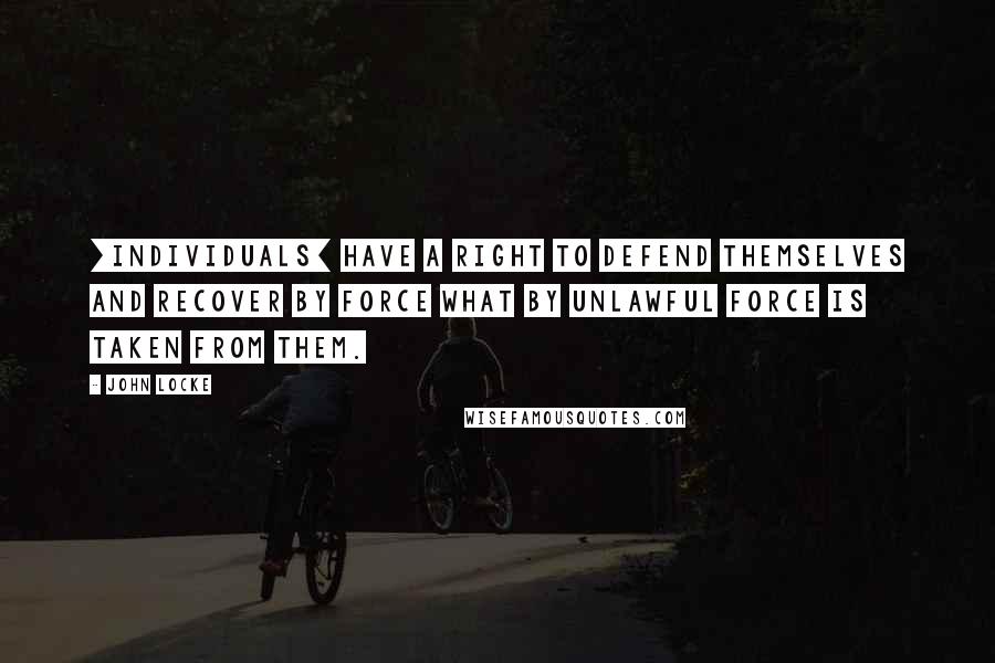 John Locke Quotes: [Individuals] have a right to defend themselves and recover by force what by unlawful force is taken from them.