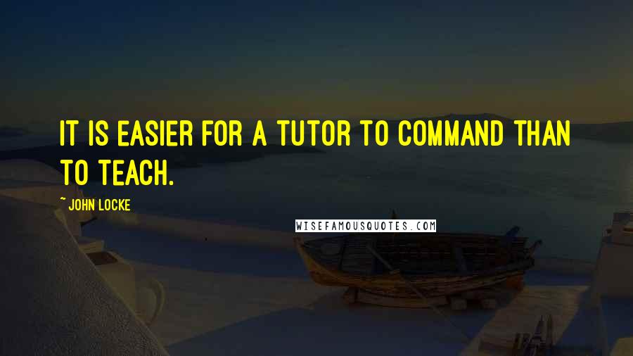 John Locke Quotes: It is easier for a tutor to command than to teach.