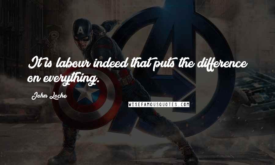 John Locke Quotes: It is labour indeed that puts the difference on everything.