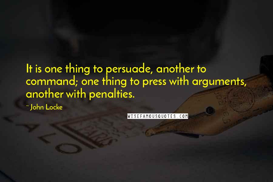 John Locke Quotes: It is one thing to persuade, another to command; one thing to press with arguments, another with penalties.
